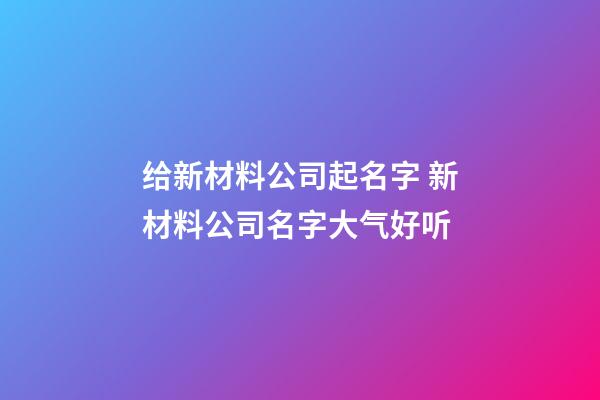 给新材料公司起名字 新材料公司名字大气好听-第1张-公司起名-玄机派